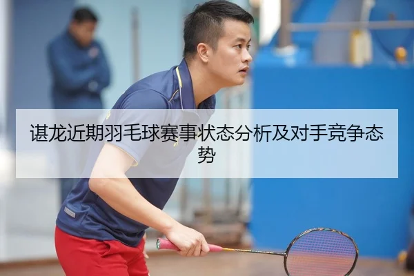 谌龙近期羽毛球赛事状态分析及对手竞争态势