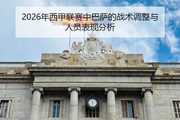 2026年西甲联赛中巴萨的战术调整与人员表现分析