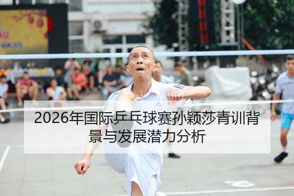2026年国际乒乓球赛孙颖莎青训背景与发展潜力分析