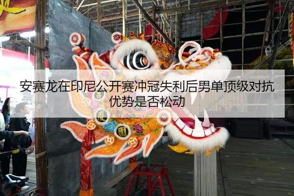 安赛龙在印尼公开赛冲冠失利后男单顶级对抗优势是否松动