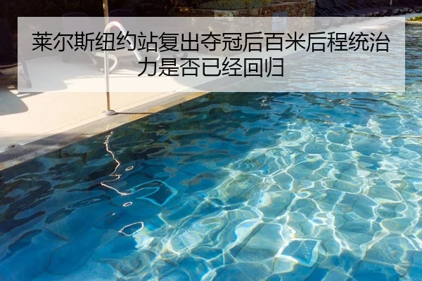 莱尔斯纽约站复出夺冠后百米后程统治力是否已经回归