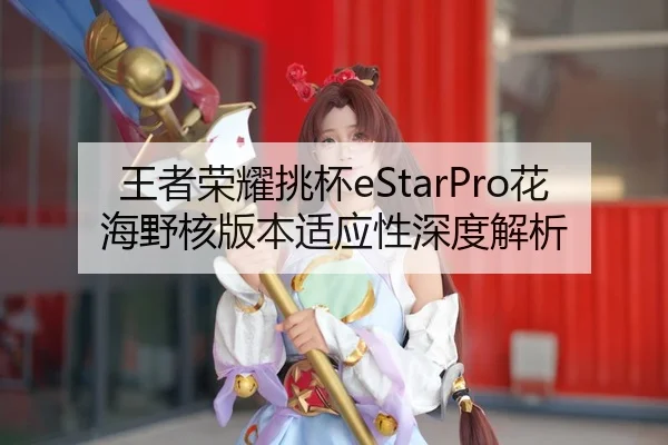 王者荣耀挑杯eStarPro花海野核版本适应性深度解析