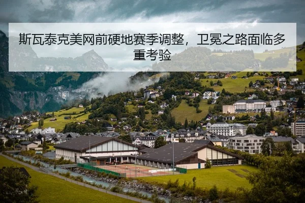 斯瓦泰克美网前硬地赛季调整，卫冕之路面临多重考验