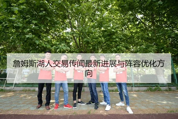 詹姆斯湖人交易传闻最新进展与阵容优化方向