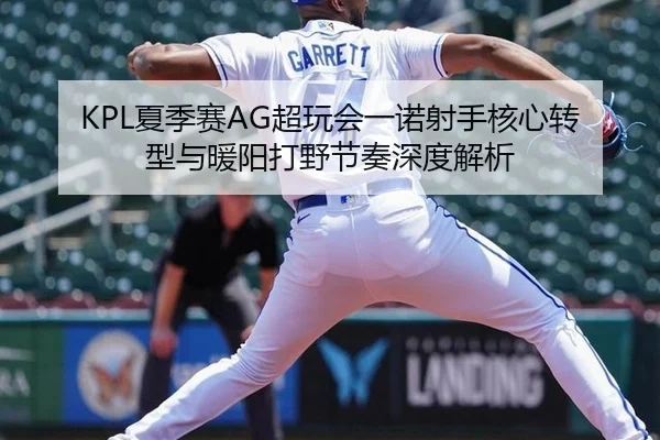 KPL夏季赛AG超玩会一诺射手核心转型与暖阳打野节奏深度解析
