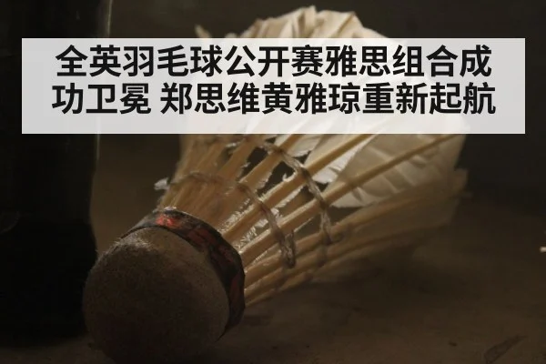 全英羽毛球公开赛雅思组合成功卫冕 郑思维黄雅琼重新起航