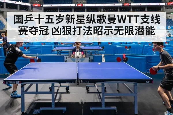 国乒十五岁新星纵歌曼WTT支线赛夺冠 凶狠打法昭示无限潜能