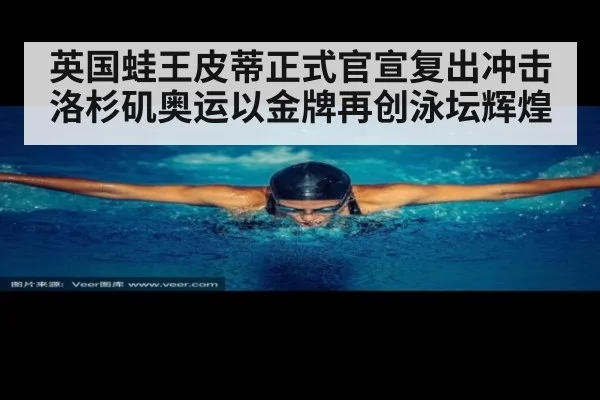 英国蛙王皮蒂正式官宣复出冲击洛杉矶奥运以金牌再创泳坛辉煌