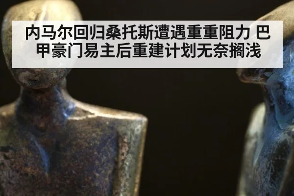 内马尔回归桑托斯遭遇重重阻力 巴甲豪门易主后重建计划无奈搁浅